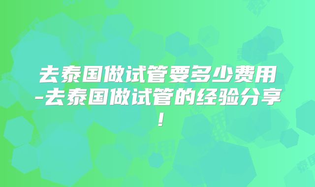去泰国做试管要多少费用-去泰国做试管的经验分享！