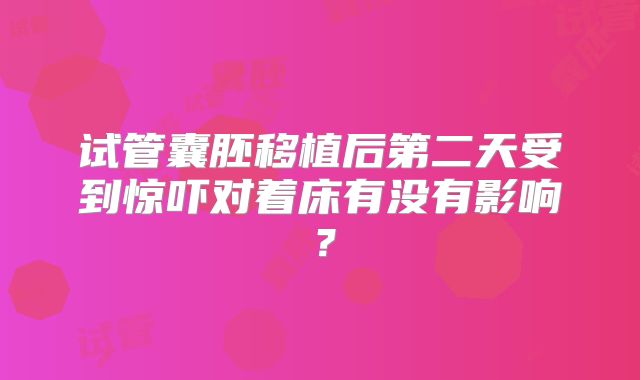 试管囊胚移植后第二天受到惊吓对着床有没有影响？