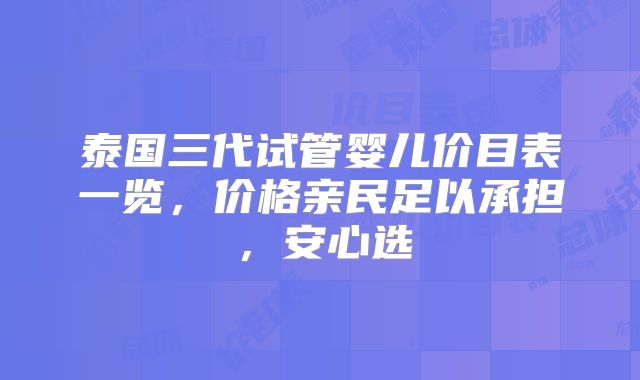泰国三代试管婴儿价目表一览,价格亲民足以承担,安心选