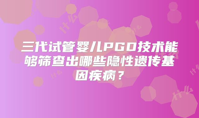 三代试管婴儿PGD技术能够筛查出哪些隐性遗传基因疾病?