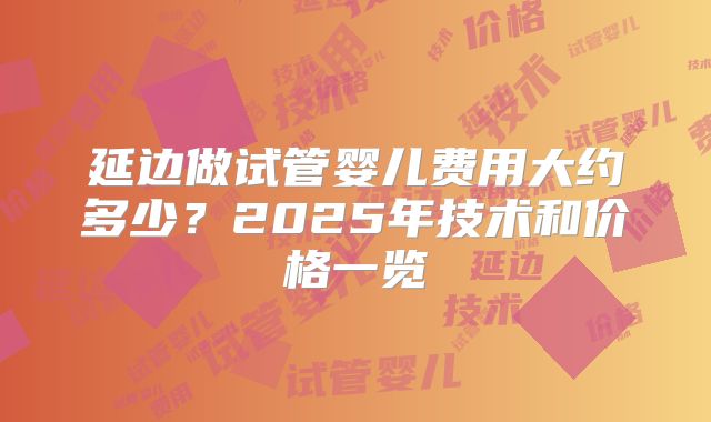 延边做试管婴儿费用大约多少？2025年技术和价格一览