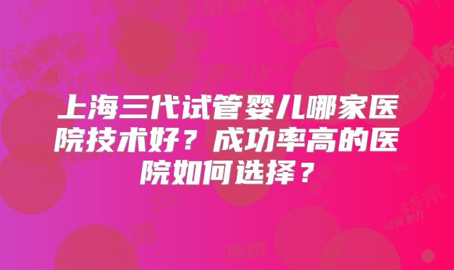 上海三代试管婴儿哪家医院技术好？成功率高的医院如何选择？