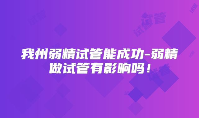 我州弱精试管能成功-弱精做试管有影响吗！