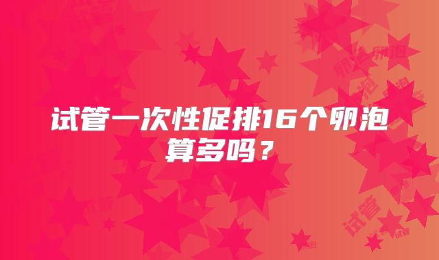 试管一次性促排16个卵泡算多吗？