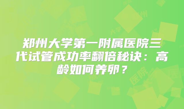 郑州大学第一附属医院三代试管成功率翻倍秘诀：高龄如何养卵？