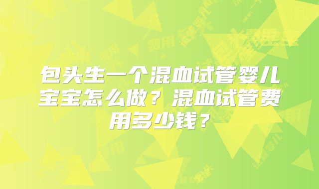 包头生一个混血试管婴儿宝宝怎么做？混血试管费用多少钱？