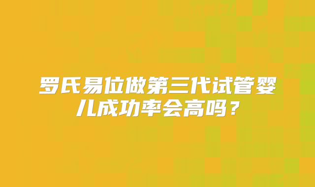 罗氏易位做第三代试管婴儿成功率会高吗？