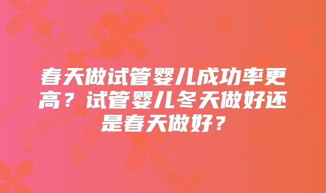 春天做试管婴儿成功率更高？试管婴儿冬天做好还是春天做好？