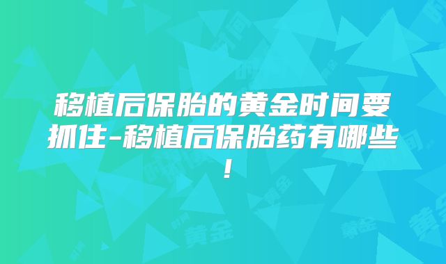 移植后保胎的黄金时间要抓住-移植后保胎药有哪些！