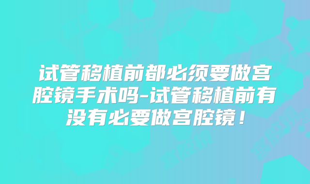 试管移植前都必须要做宫腔镜手术吗-试管移植前有没有必要做宫腔镜！
