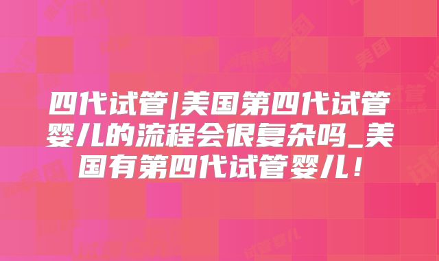 四代试管|美国第四代试管婴儿的流程会很复杂吗_美国有第四代试管婴儿！