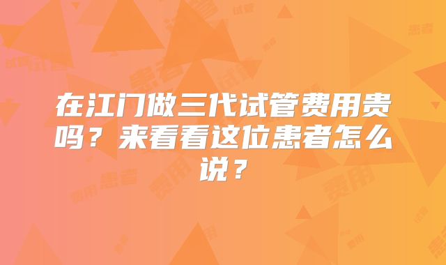 在江门做三代试管费用贵吗？来看看这位患者怎么说？
