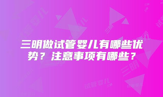 三明做试管婴儿有哪些优势？注意事项有哪些？