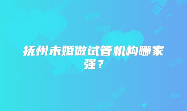 抚州未婚做试管机构哪家强?