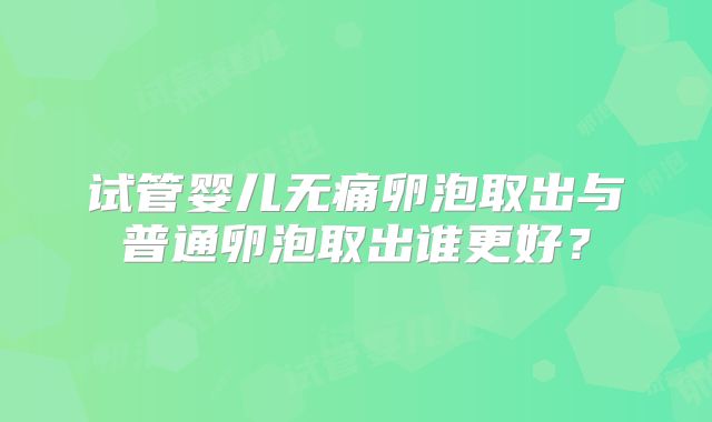 试管婴儿无痛卵泡取出与普通卵泡取出谁更好？