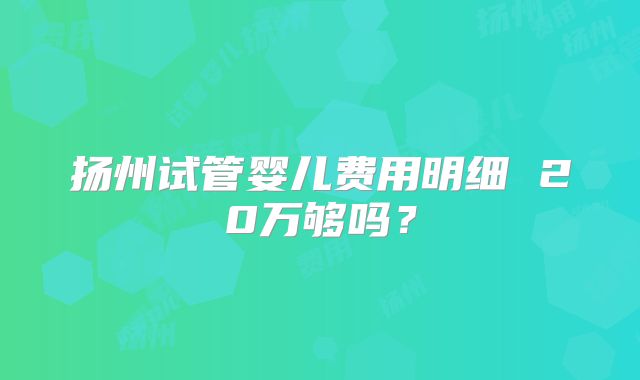 扬州试管婴儿费用明细 20万够吗?