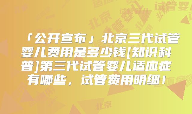 「公开宣布」北京三代试管婴儿费用是多少钱[知识科普]第三代试管婴儿适应症有哪些，试管费用明细！
