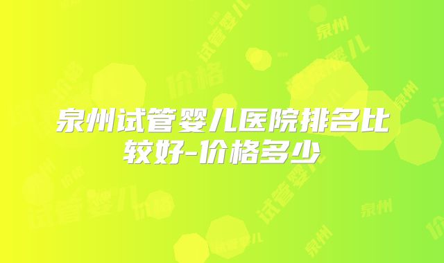 泉州试管婴儿医院排名比较好-价格多少