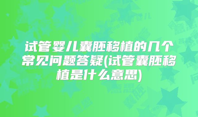试管婴儿囊胚移植的几个常见问题答疑(试管囊胚移植是什么意思)