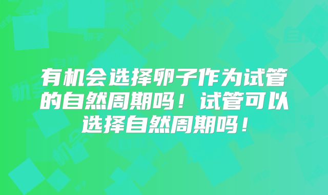有机会选择卵子作为试管的自然周期吗！试管可以选择自然周期吗！