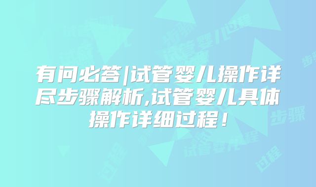 有问必答|试管婴儿操作详尽步骤解析,试管婴儿具体操作详细过程！