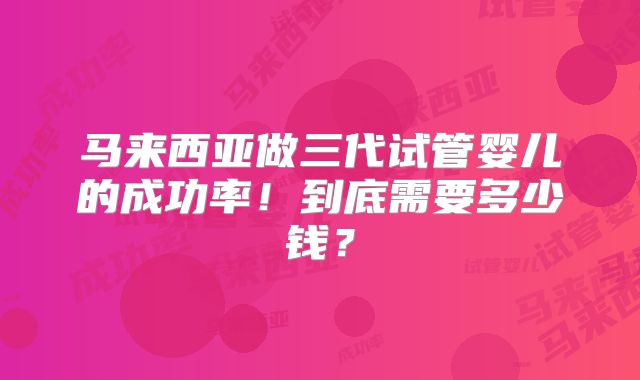 马来西亚做三代试管婴儿的成功率！到底需要多少钱？