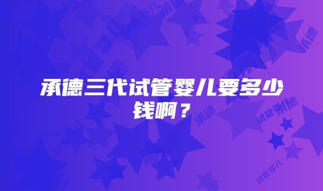 承德三代试管婴儿要多少钱啊？