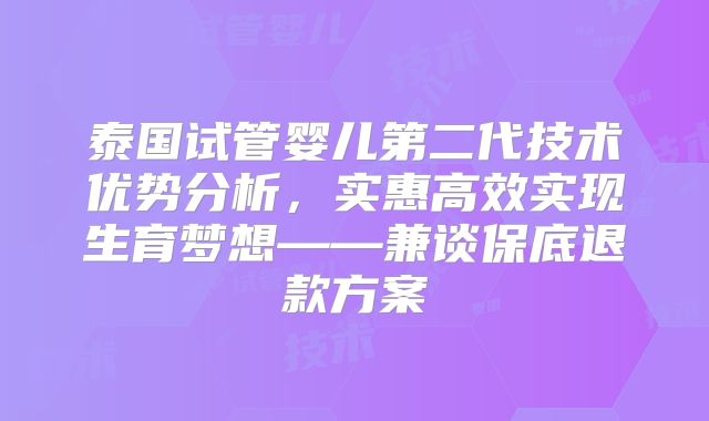 泰国试管婴儿第二代技术优势分析，实惠高效实现生育梦想——兼谈保底退款方案