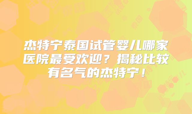 杰特宁泰国试管婴儿哪家医院最受欢迎？揭秘比较有名气的杰特宁！
