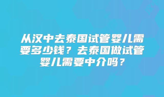 从汉中去泰国试管婴儿需要多少钱?去泰国做试管婴儿需要中介吗?
