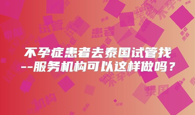不孕症患者去泰国试管找--服务机构可以这样做吗?