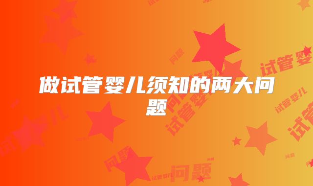 做试管婴儿须知的两大问题