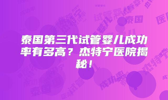 泰国第三代试管婴儿成功率有多高？杰特宁医院揭秘！