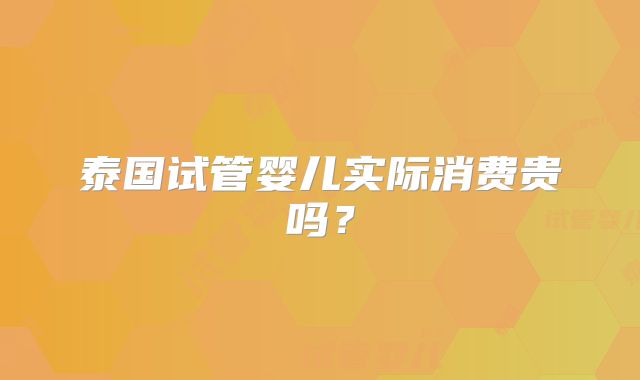 泰国试管婴儿实际消费贵吗?