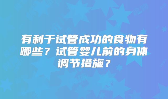 有利于试管成功的食物有哪些?试管婴儿前的身体调节措施?