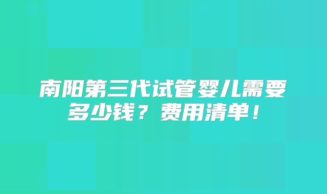 南阳第三代试管婴儿需要多少钱?费用清单!