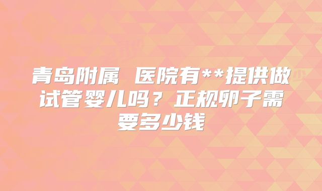 青岛附属 医院有**提供做试管婴儿吗？正规卵子需要多少钱
