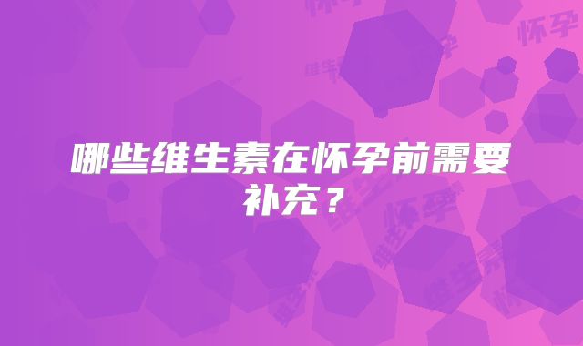 哪些维生素在怀孕前需要补充？