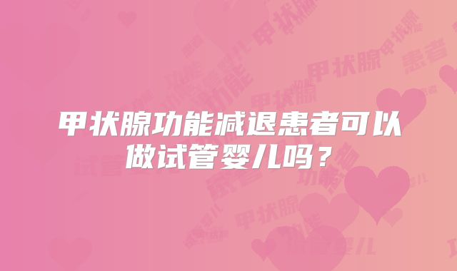 甲状腺功能减退患者可以做试管婴儿吗?