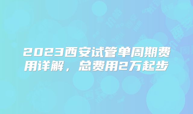 2023西安试管单周期费用详解,总费用2万起步