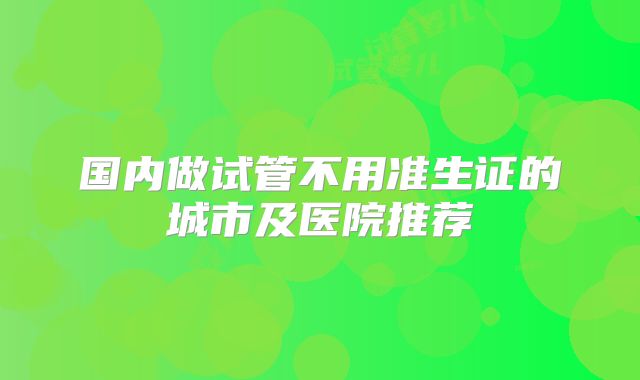 国内做试管不用准生证的城市及医院推荐