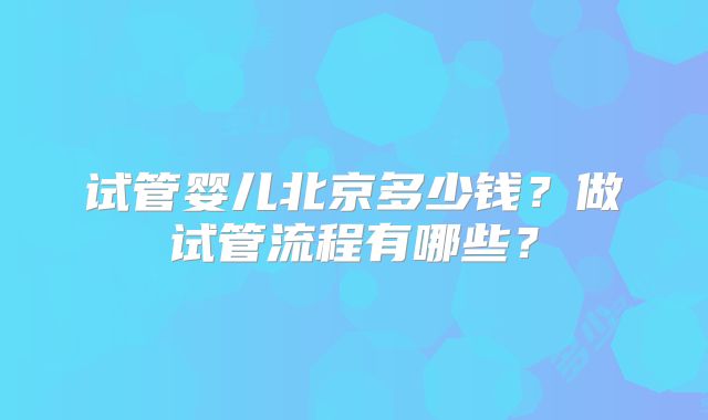 试管婴儿北京多少钱？做试管流程有哪些？