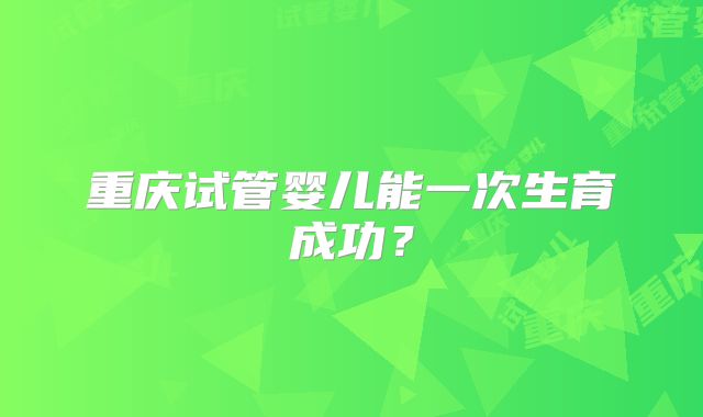 重庆试管婴儿能一次生育成功？
