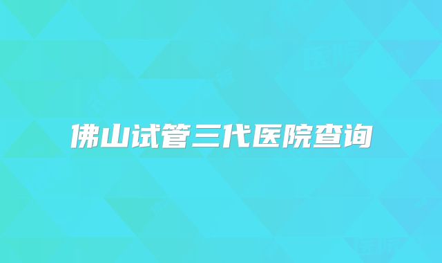 佛山试管三代医院查询