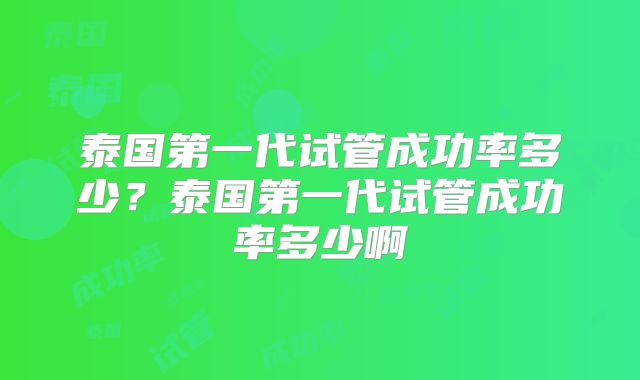 泰国第一代试管成功率多少？泰国第一代试管成功率多少啊
