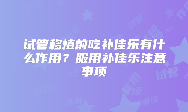 试管移植前吃补佳乐有什么作用？服用补佳乐注意事项
