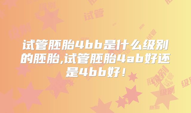 试管胚胎4bb是什么级别的胚胎,试管胚胎4ab好还是4bb好!