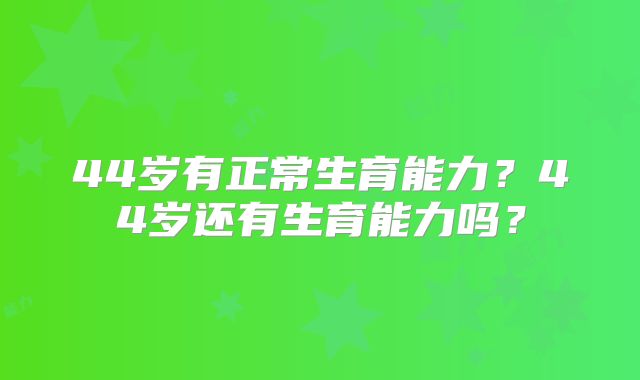 44岁有正常生育能力？44岁还有生育能力吗？