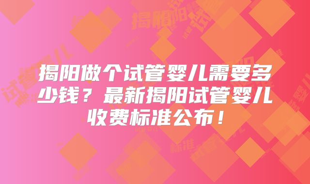 揭阳做个试管婴儿需要多少钱？最新揭阳试管婴儿收费标准公布！