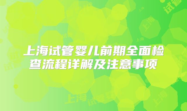 上海试管婴儿前期全面检查流程详解及注意事项